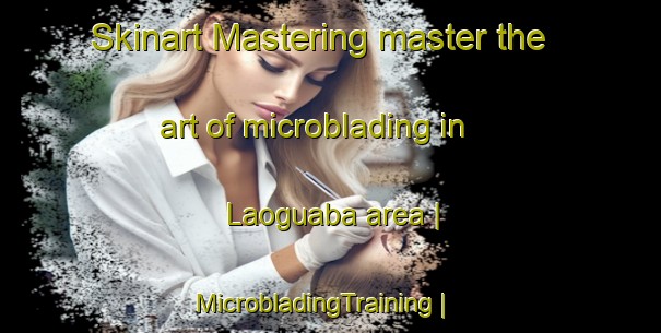 Skinart Mastering master the art of microblading in Laoguaba area | MicrobladingTraining | MicrobladingClasses | SkinartTraining-China